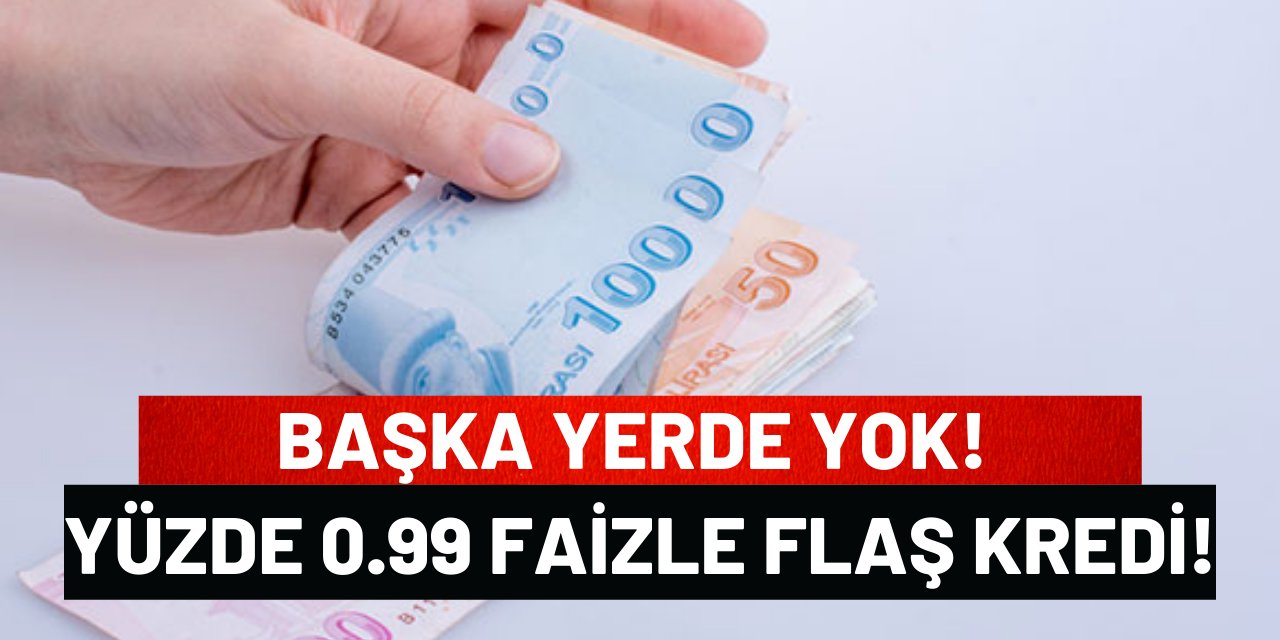 Başka Yerde Yok! Yüzde 0.99 Faizle Flaş Kredi!