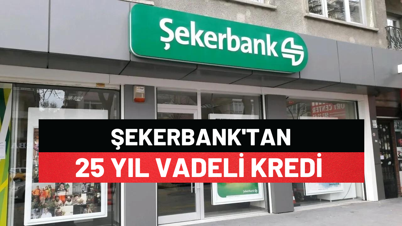 Şekerbank'tan 25 Yıl Vadeli Kredi