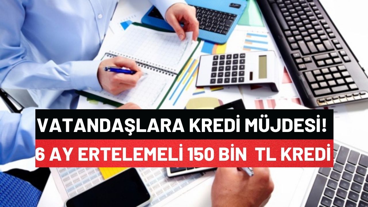 Vatandaşlara Kredi Müjdesi! Resmen Açıklandı 6 Ay Ertelemeli 150.000 TL Kredi